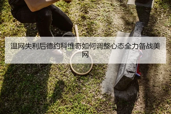 温网失利后德约科维奇如何调整心态全力备战美网