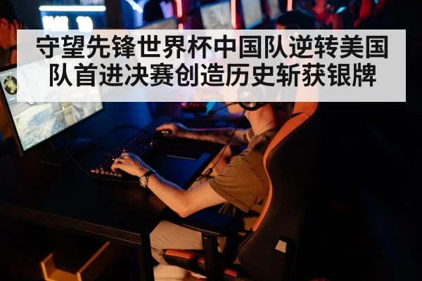 守望先锋世界杯中国队逆转美国队首进决赛创造历史斩获银牌
