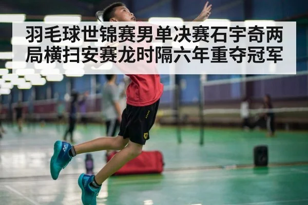 羽毛球世锦赛男单决赛石宇奇两局横扫安赛龙时隔六年重夺冠军