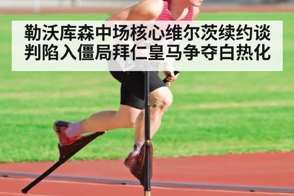 勒沃库森中场核心维尔茨续约谈判陷入僵局拜仁皇马争夺白热化